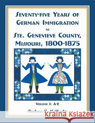 Seventy-Five Years of German Immigration to Ste. Genevieve County, Missouri: 1800-1875, Volume 1, A-E Barbara A McClurkin 9780788457494 Heritage Books