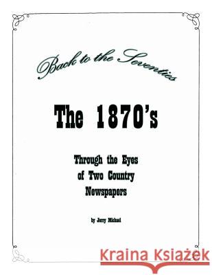Back to the Seventies: The 1870's Through the Eyes of Two Country Newspapers Jerry Michael 9780788457777 Heritage Books