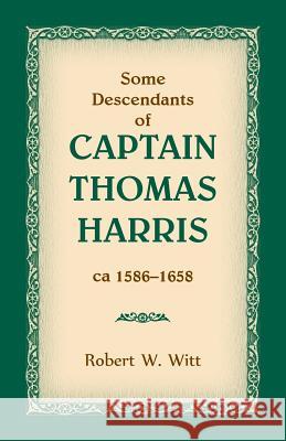 Some Descendants of Captain Thomas Harris, ca 1586-1658 Robert W Witt 9780788457791