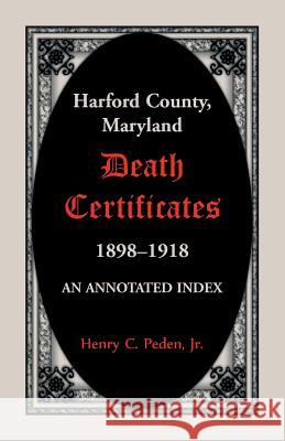 Harford County, Maryland Death Certificates, 1898-1918: An Annotated Index Henry C. Peden 9780788457869