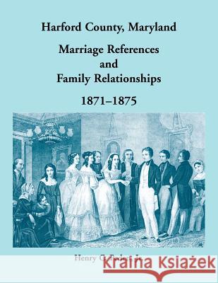 Harford County, Maryland Marriage References and Family Relationships, 1871-1875 Henry C Peden 9780788458071