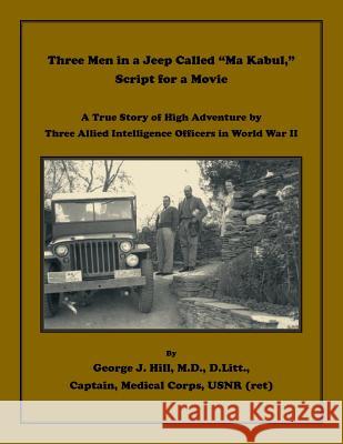Three Men in a Jeep Called Ma Kabul Script for a Movie. A True Story of High Adventure by Three Allied Intelligence Officers in World War II Hill, George J. 9780788458477 Heritage Books