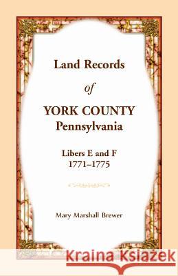 Land Records of York County, Pennsylvania, Libers E and F, 1771-1775 Mary Marshall Brewer 9780788458620