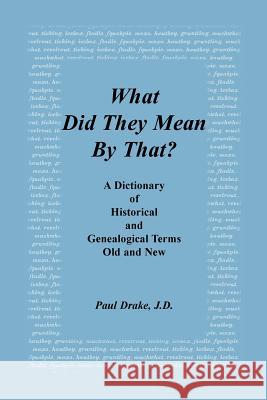 What Did They Mean by That? a Dictionary of Historical and Genealogical Terms, Old and New Paul Drake 9780788471698