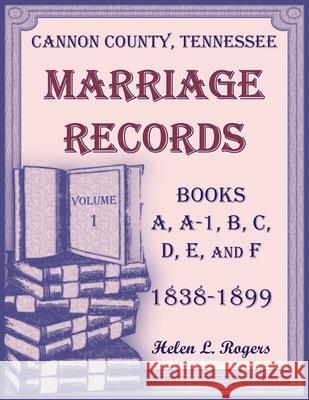 Cannon County, Tennessee Marriage Records, Books A, A-1, B, C, D, E, and F, 1838-1899, Volume 1 Helen Rogers 9780788490668 Heritage Books