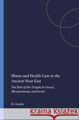 Illness and Health Care in the Ancient Near East: The Role of the Temple in Greece, Mesopotamia, and Israel Hector Avalos 9780788500985