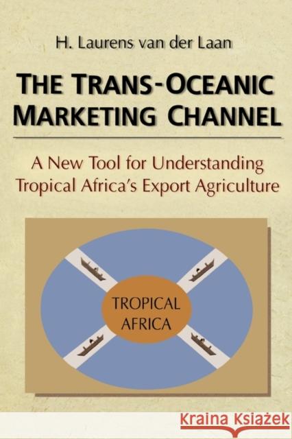 The Trans-Oceanic Marketing Channel : A New Tool for Understanding Tropical Africa's Export Agriculture H. Laurens Va H. L. Van Der Laan 9780789001160 Haworth Press