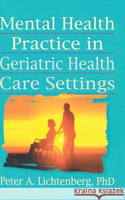 Mental Health Practice in Geriatric Health Care Settings Peter A. Lichtenberg 9780789001177 Haworth Press