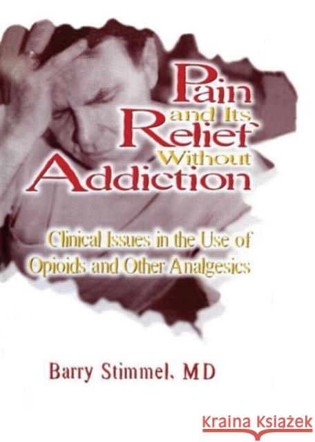 Pain and Its Relief Without Addiction: Clinical Issues in the Use of Opioids and Other Analgesics Stimmel, Barry 9780789001269 Haworth Press