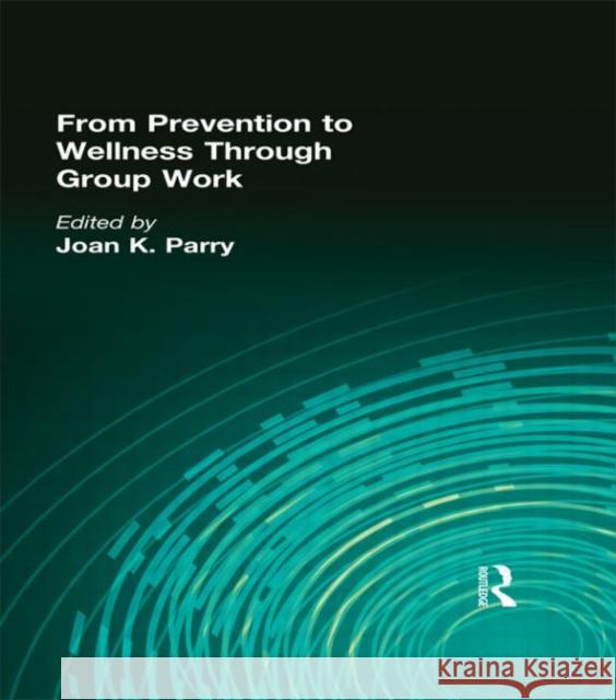 From Prevention to Wellness Through Group Work Joan K. Parry 9780789001641 Haworth Press