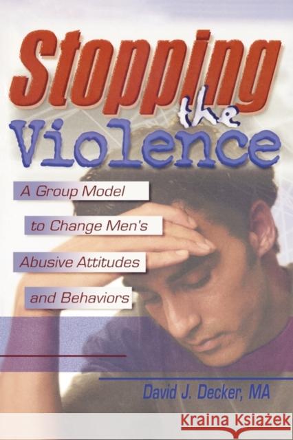 Stopping the Violence : A Group Model to Change Men's Abusive Attitudes and Behaviors David J. Decker 9780789001696 Traume Press