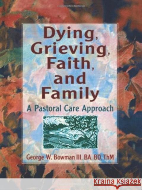 Dying, Grieving, Faith, and Family : A Pastoral Care Approach George W. Bowman 9780789002624 Haworth Press