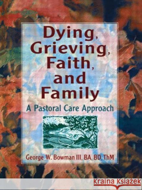 Dying, Grieving, Faith, and Family : A Pastoral Care Approach George W. Bowman 9780789002631 Haworth Press