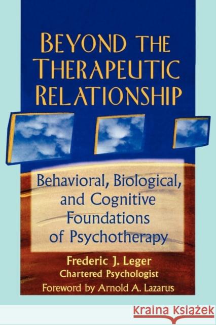 Beyond the Therapeutic Relationship : Behavioral, Biological, and Cognitive Foundations of Psychotherapy Frederic J. Leger 9780789002914 Haworth Press