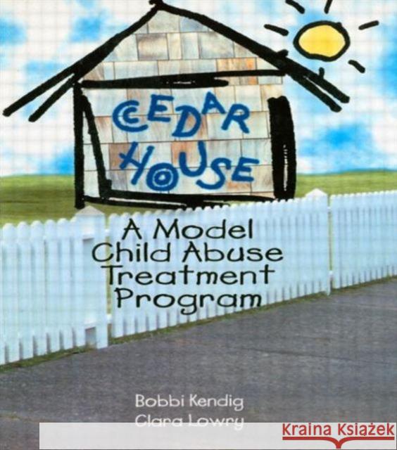 Cedar House : A Model Child Abuse Treatment Program Bobbi Kendig Clara Lowry 9780789004321 Haworth Press