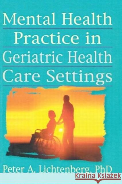 Mental Health Practice in Geriatric Health Care Settings Peter A. Lichtenberg 9780789004352 Haworth Press