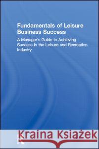 Fundamentals of Leisure Business Success: A Manager's Guide to Achieving Success in the Leisure and Recreation Industry Winston, William 9780789004451