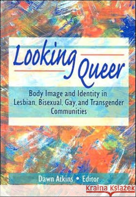 Looking Queer : Body Image and Identity in Lesbian, Bisexual, Gay, and Transgender Communities Dawn Atkins 9780789004635 Haworth Press