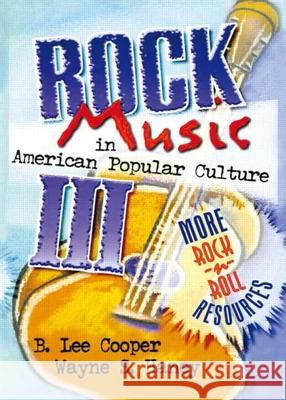 Rock Music in American Popular Culture III: More Rock 'n' Roll Resources B. Lee Cooper Wayne S. Haney 9780789004901 Haworth Press