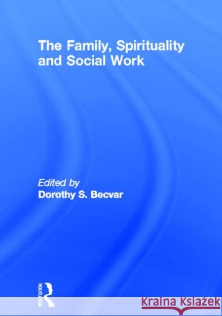 The Family, Spirituality, and Social Work Dorothy Stroh Becvar 9780789005038 Haworth Press