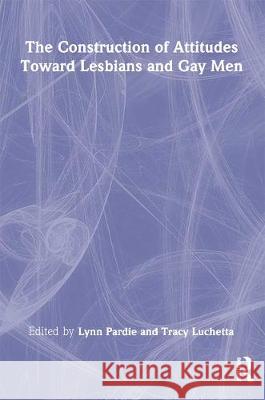 The Construction of Attitudes Toward Lesbians and Gay Men Lynn Pardie Tracy Luchetta 9780789005908 Harrington Park Press