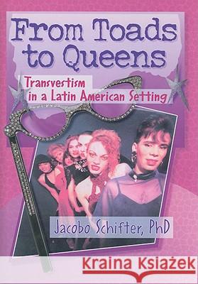 From Toads to Queens: Transvestism in a Latin American Setting Jacobo Schifter-Sikora 9780789006493 Haworth Press