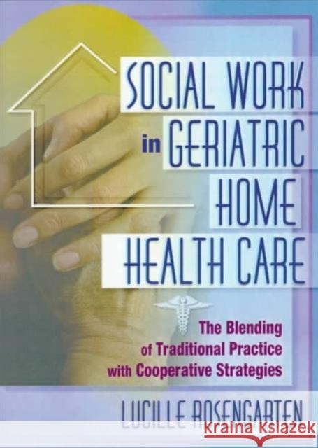 Social Work in Geriatrie Home Health Care: The Blending of Traditional Practice with Cooperative Strategies Rosengarten, Lucille 9780789007476 Haworth Press