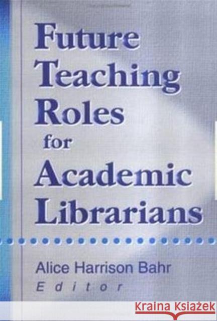 Future Teaching Roles for Academic Librarians Alice Harrison Bahr 9780789009920 Haworth Press