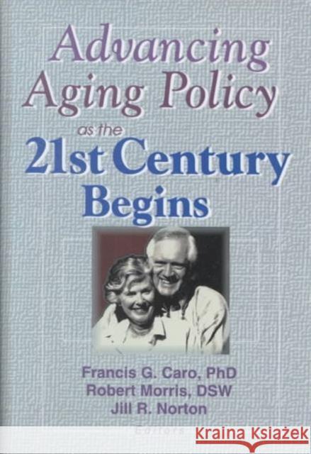 Advancing Aging Policy as the 21st Century Begins Robert Morris Jill R. Norton Francis G. Caro 9780789010322 Routledge