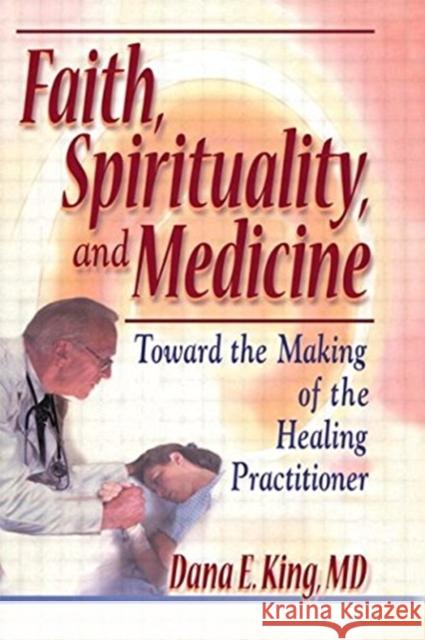 Faith, Spirituality, and Medicine: Toward the Making of the Healing Practitioner King, Dana E. 9780789011152 Haworth Press