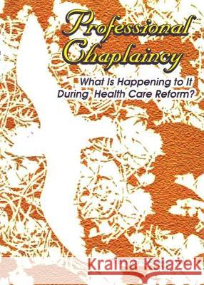 Professional Chaplaincy: What Is Happening to It During Health Care Reform? Larry Vandecreek 9780789011725