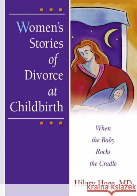 Women's Stories of Divorce at Childbirth : When the Baby Rocks the Cradle Hilary Hoge 9780789012920 Haworth Press