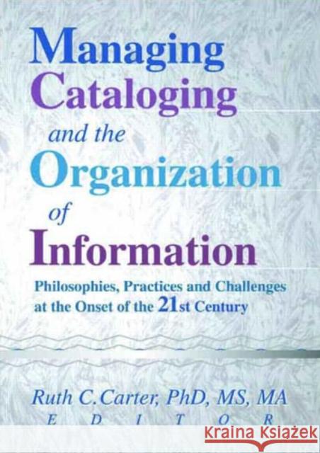 Managing Cataloging and the Organization of Information: Philosophies, Practices and Challenges at the Onset of the 21st Century Ruth C. Carter 9780789013125 Haworth Press