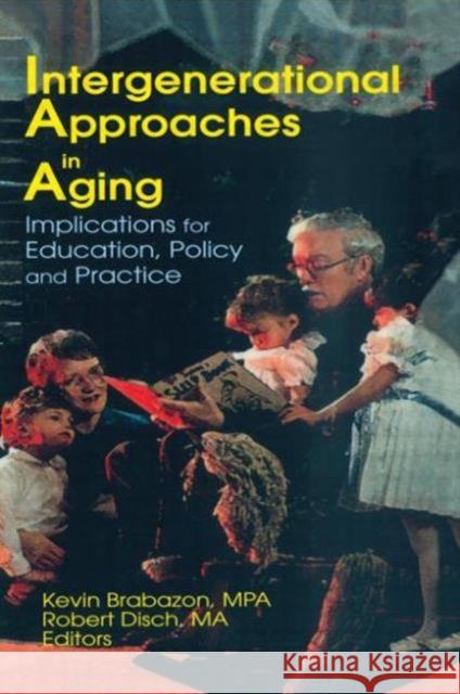 Intergenerational Approaches in Aging : Implications for Education, Policy, and Practice Kevin Brabazon Robert Disch 9780789013286