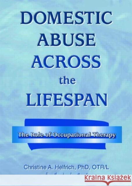 Domestic Abuse Across the Lifespan : The Role of Occupational Therapy Christine A. Helfrich 9780789013842 Haworth Press