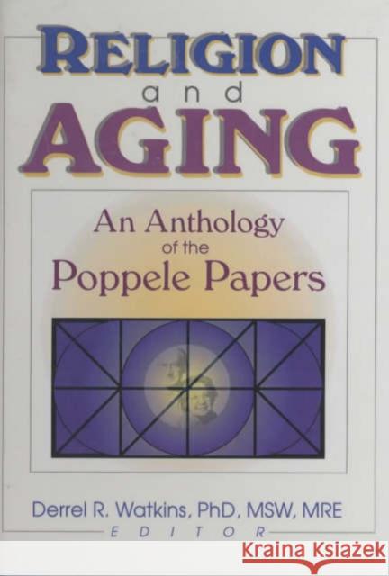 Religion and Aging : An Anthology of the Poppele Papers Derrel R. Watkins 9780789013880 Haworth Pastoral Press
