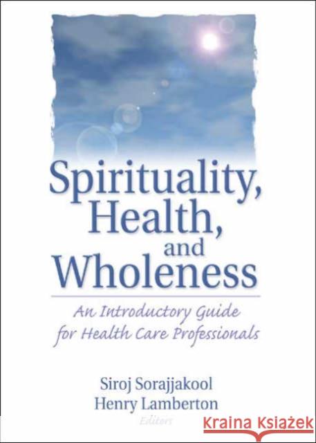 Spirituality, Health, and Wholeness : An Introductory Guide for Health Care Professionals Siroj Sorajjakool Henry H. Lamberton 9780789014979 Haworth Press