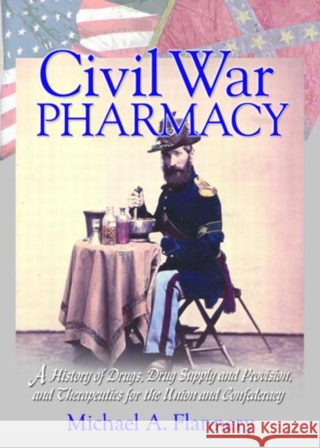 Civil War Pharmacy: A History of Drugs, Drug Supply and Provision, and Therapeutics for the Union and Confederacy Flannery, Michael 9780789015020