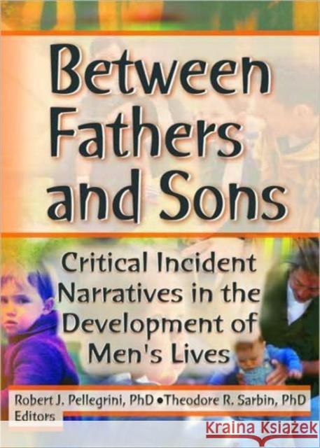 Between Fathers and Sons : Critical Incident Narratives in the Development of Men's Lives Robert J. Pellegrini Theodore R. Sarbin 9780789015112 Routledge