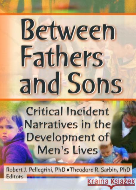 Between Fathers and Sons : Critical Incident Narratives in the Development of Men's Lives Robert J. Pellegrini Theodore R. Sarbin 9780789015129