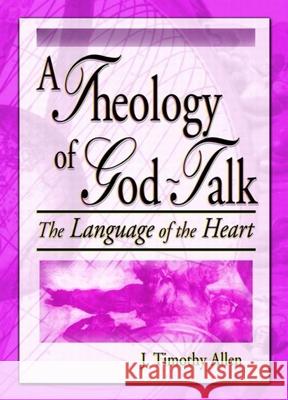 Theology of God-Talk: The Language of the Heart J. Timothy Allen 9780789015150 Haworth Press