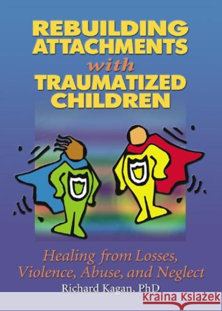 Rebuilding Attachments with Traumatized Children : Healing from Losses, Violence, Abuse, and Neglect Richard Kagan 9780789015433 Haworth Press