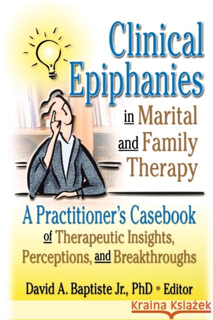Clinical Epiphanies in Marital and Family Therapy: A Practitioner's Casebook of Therapeutic Insights, Perceptions, and Breakthroughs Baptiste, David A. 9780789015655 Routledge