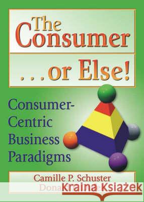 The Consumer . . . or Else!: Consumer-Centric Business Paradigms Camille Passler Schuster 9780789015686 International Business Press