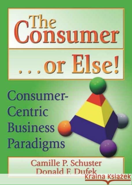 The Consumer . . . or Else! : Consumer-Centric Business Paradigms Erdener Kaynak Donald F Dufek Camille P Schuster 9780789015693 Taylor and Francis