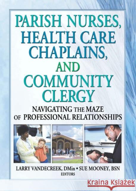 Parish Nurses, Health Care Chaplains, and Community Clergy : Navigating the Maze of Professional Relationships Alberto T. Shayo Larry Vandecreek 9780789016188