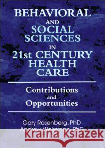Behavioral and Social Sciences in 21st Century Health Care: Contributions and Opportunities Gary Rosenberg Andrew Weissman 9780789016775 Routledge