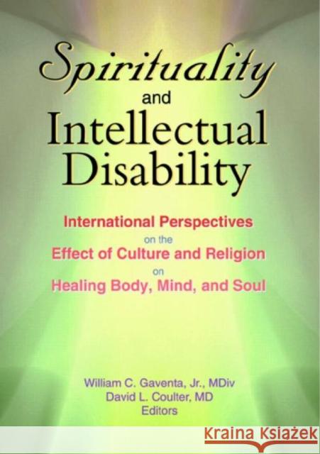 Spirituality and Intellectual Disability : International Perspectives on the Effect of Culture and Religion on Healing Body, Mind, and Soul William C., Jr. Gaventa David L. Coulter 9780789016850