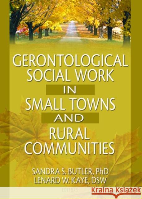 Gerontological Social Work in Small Towns and Rural Communities Sandra S. Butler Lenard W. Kaye 9780789016928 Haworth Social Work