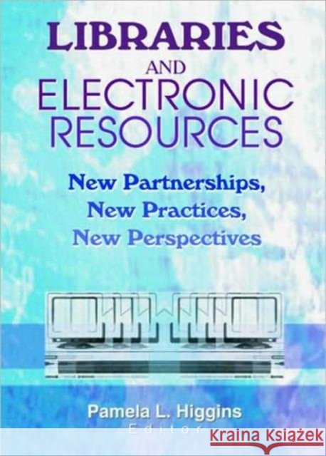 Libraries and Electronic Resources : New Partnerships, New Practices, New Perspectives Pamela Higgins   9780789017284 Taylor & Francis